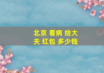 北京 看病 给大夫 红包 多少钱